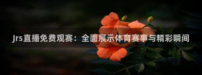 Jrs直播免费观赛：全面展示体育赛事与精彩瞬间